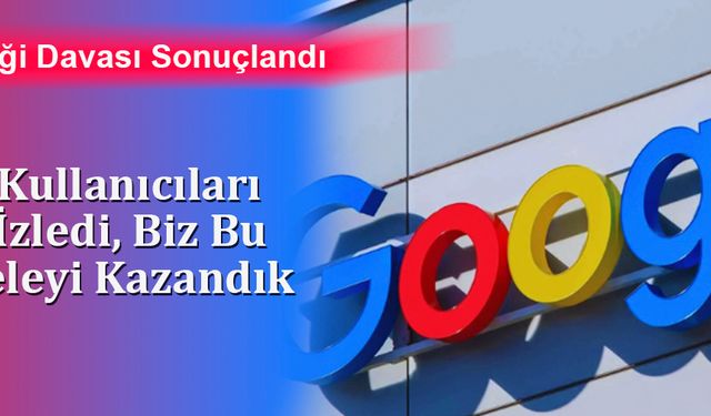 Google Kullanıcıları Gizlice İzledi, Biz Bu Mücadeleyi Kazandık