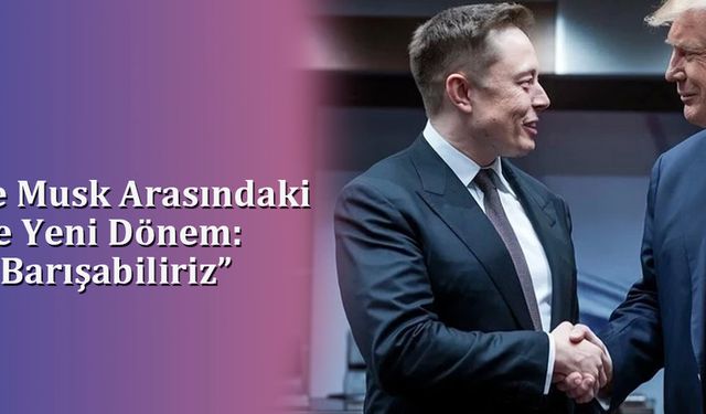 Trump ve Musk Arasındaki Gerilimde Yeni Dönem: “Sanırım Barışabiliriz”