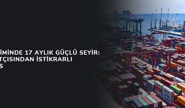 İhracat İkliminde 17 Aylık Güçlü Seyir: Türk İmalatçısından İstikrarlı Performans