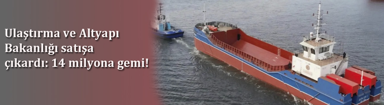 Ulaştırma ve Altyapı Bakanlığı satışa çıkardı: 14 milyona gemi!