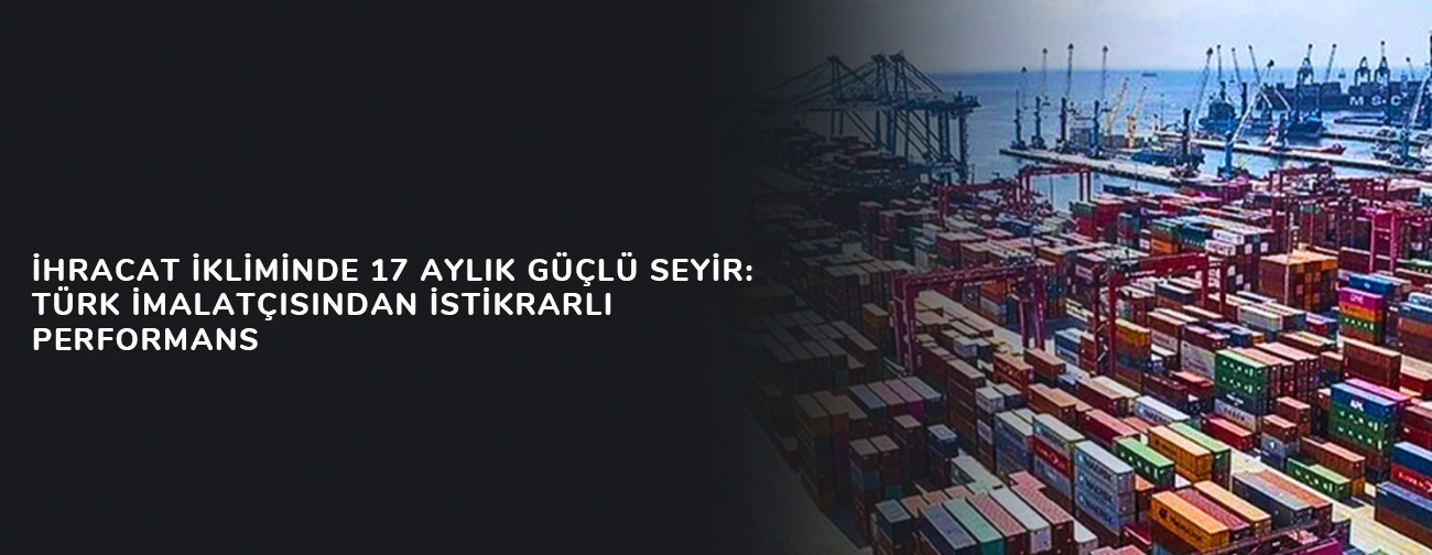İhracat İkliminde 17 Aylık Güçlü Seyir: Türk İmalatçısından İstikrarlı Performans